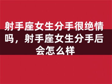 射手座女生分手很绝情吗，射手座女生分手后会怎么样