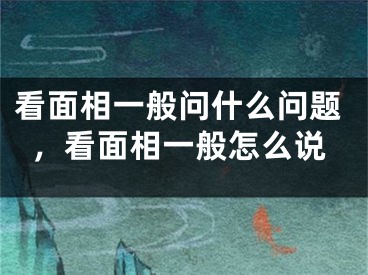 看面相一般问什么问题，看面相一般怎么说
