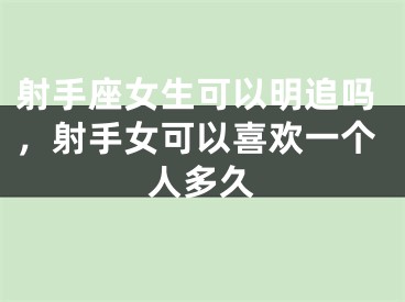 射手座女生可以明追吗，射手女可以喜欢一个人多久
