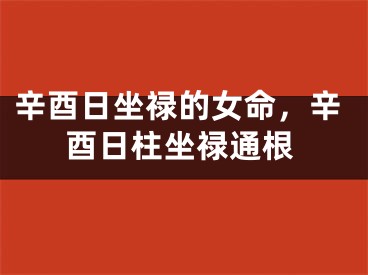 辛酉日坐禄的女命，辛酉日柱坐禄通根