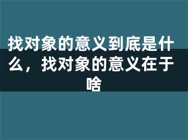 找对象的意义到底是什么，找对象的意义在于啥