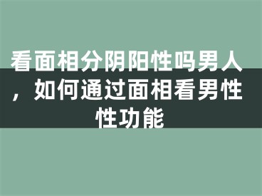 看面相分阴阳性吗男人，如何通过面相看男性性功能