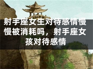 射手座女生对待感情慢慢被消耗吗，射手座女孩对待感情