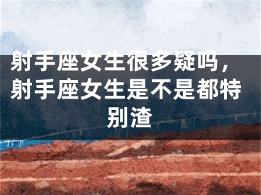 射手座女生很多疑吗,射手座女生是不是都特别渣
