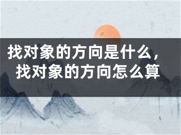 找对象的方向是什么,找对象的方向怎么算