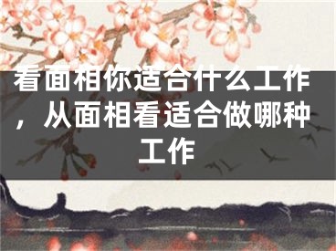 看面相你适合什么工作，从面相看适合做哪种工作