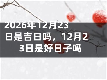 2026年12月23日是吉日吗,12月23日是好日子吗