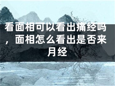 看面相可以看出痛经吗，面相怎么看出是否来月经