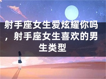 射手座女生爱炫耀你吗，射手座女生喜欢的男生类型