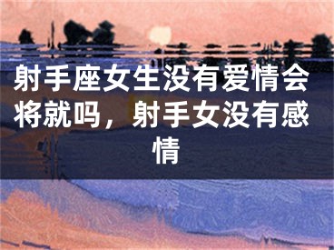 射手座女生没有爱情会将就吗，射手女没有感情