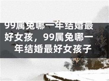 99属兔哪一年结婚最好女孩，99属兔哪一年结婚最好女孩子