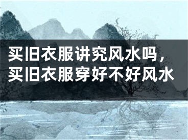 买旧衣服讲究风水吗，买旧衣服穿好不好风水