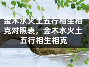 金木水火土五行相生相克对照表，金木水火土五行相生相克