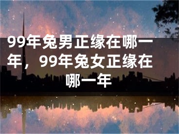 99年兔男正缘在哪一年，99年兔女正缘在哪一年