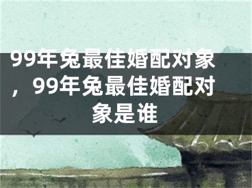 99年兔最佳婚配对象，99年兔最佳婚配对象是谁