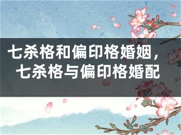 七杀格和偏印格婚姻，七杀格与偏印格婚配