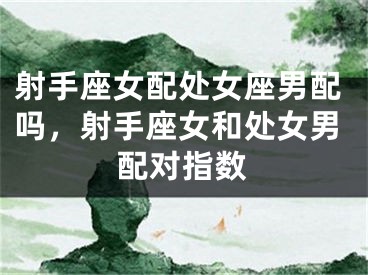 射手座女配处女座男配吗，射手座女和处女男配对指数