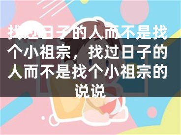 找过日子的人而不是找个小祖宗，找过日子的人而不是找个小祖宗的说说