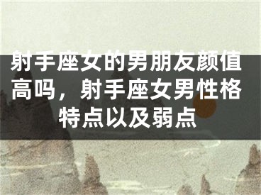 射手座女的男朋友颜值高吗，射手座女男性格特点以及弱点