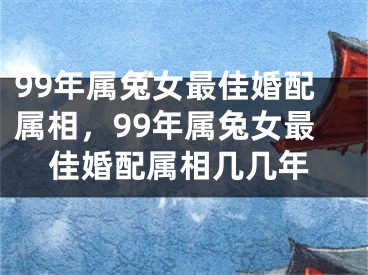 99年属兔女最佳婚配属相,99年属兔女最佳婚配属相几几年