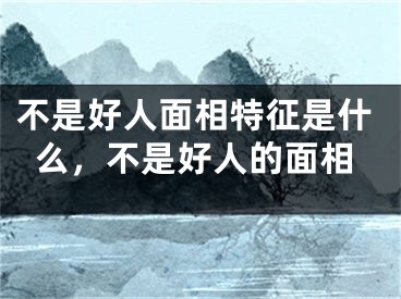 不是好人面相特征是什么，不是好人的面相