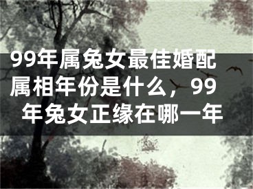 99年属兔女最佳婚配属相年份是什么,99年兔女正缘在哪一年