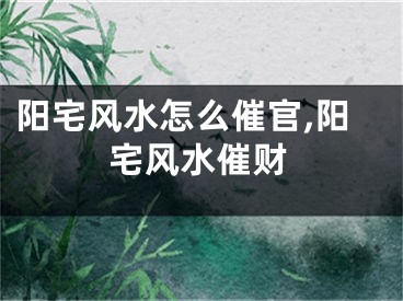 阳宅风水怎么催官,阳宅风水催财
