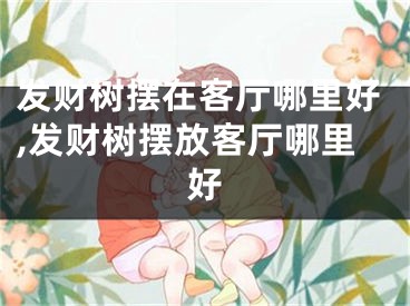 发财树摆在客厅哪里好,发财树摆放客厅哪里好