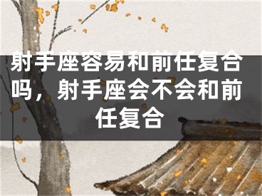 射手座容易和前任复合吗,射手座会不会和前任复合