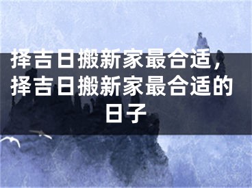 择吉日搬新家最合适，择吉日搬新家最合适的日子