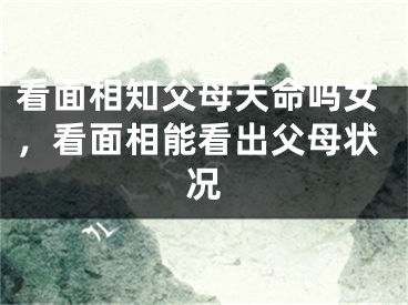 看面相知父母天命吗女，看面相能看出父母状况