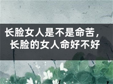 长脸女人是不是命苦,长脸的女人命好不好