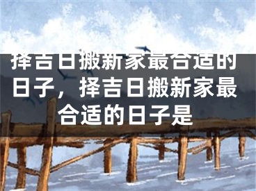 择吉日搬新家最合适的日子，择吉日搬新家最合适的日子是