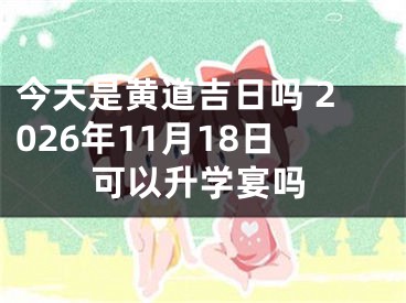 今天是黄道吉日吗 2026年11月18日可以升学宴吗