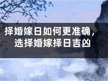 择婚嫁日如何更准确，选择婚嫁择日吉凶