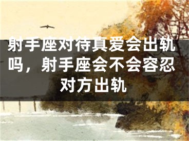 射手座对待真爱会出轨吗,射手座会不会容忍对方出轨