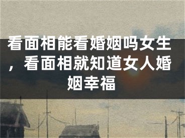 看面相能看婚姻吗女生，看面相就知道女人婚姻幸福
