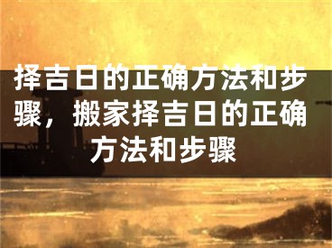 择吉日的正确方法和步骤，搬家择吉日的正确方法和步骤