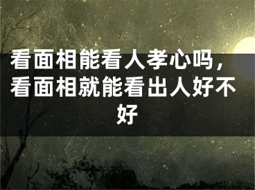 看面相能看人孝心吗，看面相就能看出人好不好