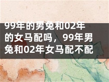 99年的男兔和02年的女马配吗,99年男兔和02年女马配不配