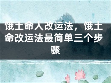 饿土命人改运法,饿土命改运法最简单三个步骤