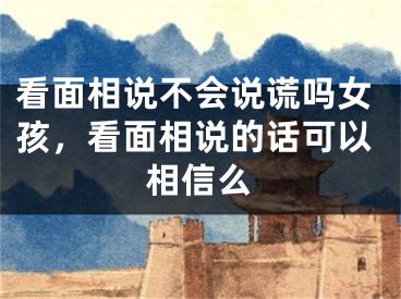 看面相说不会说谎吗女孩，看面相说的话可以相信么