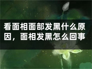看面相面部发黑什么原因，面相发黑怎么回事