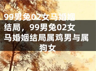 99男兔02女马婚姻结局，99男兔02女马婚姻结局属鸡男与属狗女
