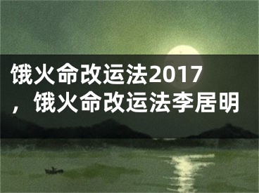 饿火命改运法2017，饿火命改运法李居明