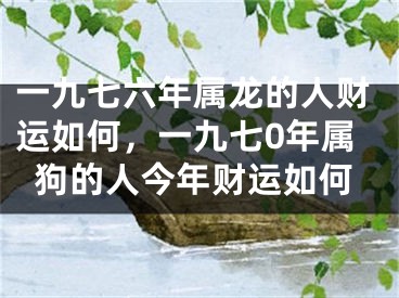 一九七六年属龙的人财运如何，一九七0年属狗的人今年财运如何