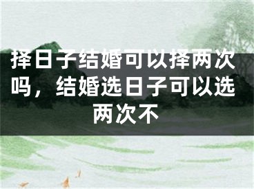 择日子结婚可以择两次吗，结婚选日子可以选两次不