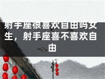 射手座很喜欢自由吗女生，射手座喜不喜欢自由