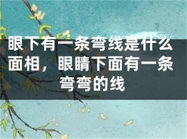 眼下有一条弯线是什么面相，眼睛下面有一条弯弯的线