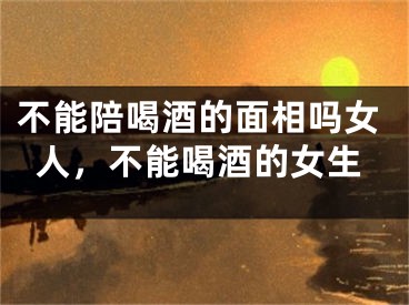 不能陪喝酒的面相吗女人，不能喝酒的女生